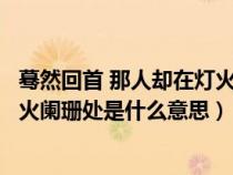 蓦然回首 那人却在灯火阑珊处下一句（蓦然回首那人却在灯火阑珊处是什么意思）