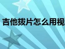 吉他拨片怎么用视频（吉他拨片的使用方法）