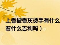 上香被香灰烫手有什么讲究（烧香时有风香灰烫到手了暗示着什么吉利吗）