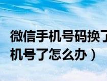 微信手机号码换了登录不了怎么办（微信换手机号了怎么办）