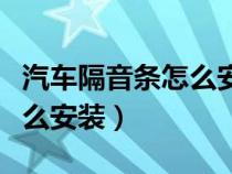 汽车隔音条怎么安装视频教程（汽车隔音条怎么安装）