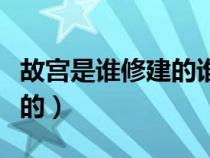 故宫是谁修建的谁设计不积水（故宫是谁修建的）