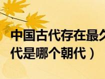 中国古代存在最久的朝代（中国存在最久的朝代是哪个朝代）