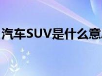 汽车SUV是什么意思?（汽车suv是什么意思）