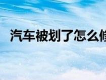 汽车被划了怎么修补（汽车被划怎么修补）