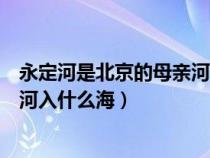 永定河是北京的母亲河最后入什么海（永定河是北京的母亲河入什么海）