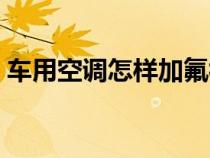 车用空调怎样加氟视频（车载空调怎样加氟）