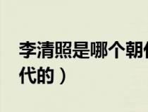 李清照是哪个朝代的诗人?（李清照是哪个朝代的）