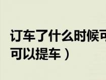 订车了什么时候可以提车啊（订车了什么时候可以提车）