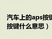 汽车上的aps按键什么意思啊（汽车上的aps按键什么意思）