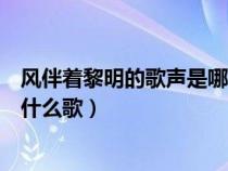 风伴着黎明的歌声是哪一首歌的歌词（风伴着黎明的歌声是什么歌）