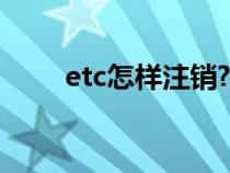 etc怎样注销?（ETC怎么来注销呢）