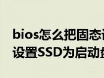 bios怎么把固态设置为启动项（BIOS中如何设置SSD为启动盘）