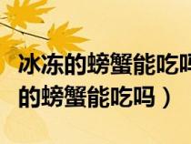 冰冻的螃蟹能吃吗什么样的螃蟹肉最少（冰冻的螃蟹能吃吗）