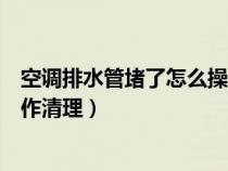 空调排水管堵了怎么操作清理管道（空调排水管堵了怎么操作清理）