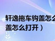 轩逸拖车钩盖怎么打开视频教程（轩逸拖车钩盖怎么打开）