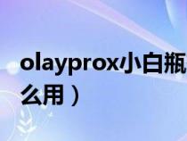 olayprox小白瓶有用吗（olayprox小白瓶怎么用）