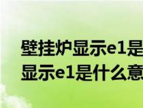 壁挂炉显示e1是什么意思怎么解决（壁挂炉显示e1是什么意思）