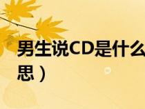 男生说CD是什么意思呢（男生说cd是什么意思）