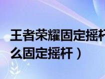 王者荣耀固定摇杆好还是不固定（王者荣耀怎么固定摇杆）