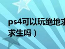 ps4可以玩绝地求生吗手游（ps4可以玩绝地求生吗）