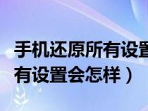 手机还原所有设置以后会怎么样（手机还原所有设置会怎样）