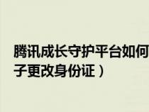 腾讯成长守护平台如何更改身份信息（腾讯成长守护平台孩子更改身份证）