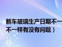 新车玻璃生产日期不一样有没有问题呢（新车玻璃生产日期不一样有没有问题）