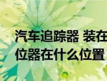 汽车追踪器 装在车上哪个位置（汽车追踪定位器在什么位置）