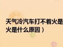 天气冷汽车打不着火是什么原因怎么办（天气冷汽车打不着火是什么原因）