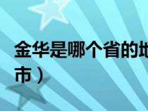 金华是哪个省的地方（金华是属于哪个省哪个市）