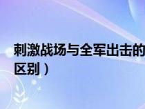 刺激战场与全军出击的区别是什么（刺激战场与全军出击的区别）