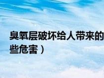 臭氧层破坏给人带来的危害（臭氧层破坏对环境与人类有哪些危害）