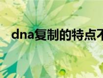 dna复制的特点不包括（dna复制的特点）