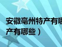 安徽亳州特产有哪些土特产名称（安徽亳州特产有哪些）