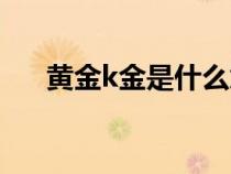 黄金k金是什么意思（k金是什么意思）