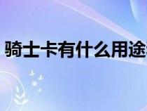 骑士卡有什么用途和功能（骑士卡有什么用）