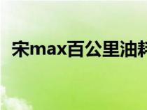 宋max百公里油耗（宋max实际油耗多少）