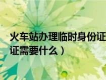 火车站办理临时身份证需要什么材料（火车站办理临时身份证需要什么）