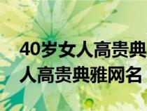 40岁女人高贵典雅网名两个字简单（40岁女人高贵典雅网名）