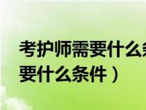 考护师需要什么条件2023年报名（考护师需要什么条件）