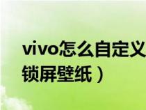 vivo怎么自定义锁屏壁纸图片（怎样自定义锁屏壁纸）