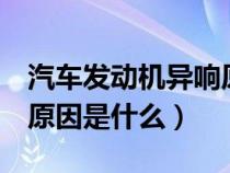 汽车发动机异响原因7条（汽车发动机异响的原因是什么）