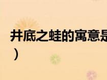 井底之蛙的寓意是什么意思（井底之蛙的寓意）