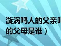 漩涡鸣人的父亲叫什么（火影忍者中漩涡鸣人的父母是谁）