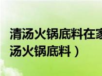 清汤火锅底料在家怎么做好吃（教你怎么做清汤火锅底料）