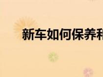 新车如何保养和磨合（新车如何保养）