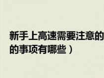 新手上高速需要注意的事项有哪些呢（新手上高速需要注意的事项有哪些）