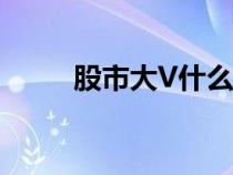 股市大V什么意思（大v什么意思）