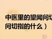 中医里的望闻问切指的是什么（中医中的望闻问切指的什么）